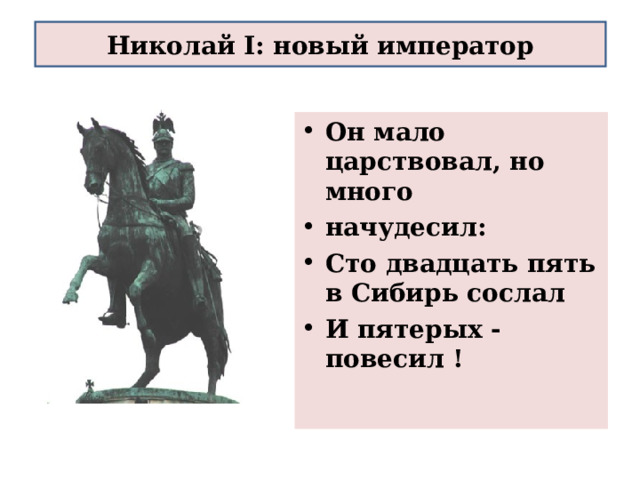 Николай I: новый император Он мало царствовал, но много начудесил: Сто двадцать пять в Сибирь сослал И пятерых - повесил !  