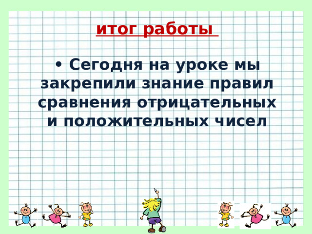 итог работы  • Сегодня на уроке мы закрепили знание правил сравнения отрицательных и положительных чисел 