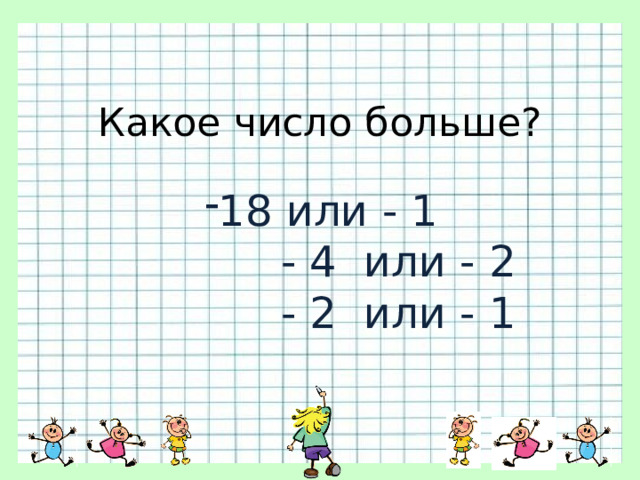 Какое число больше? 18 или - 1  - 4 или - 2  - 2 или - 1 