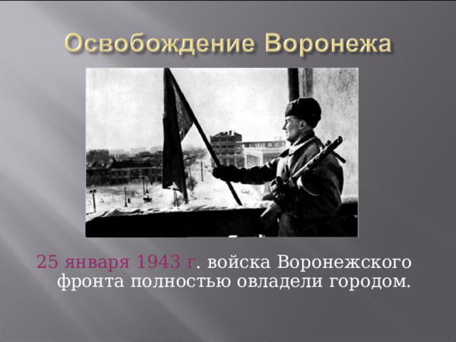 25 января 1943 г . войска Воронежского фронта полностью овладели городом. 