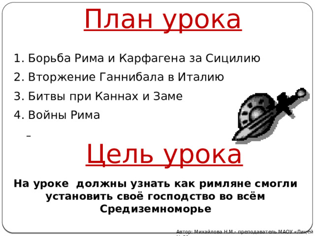 План урока 1. Борьба Рима и Карфагена за Сицилию 2. Вторжение Ганнибала в Италию 3. Битвы при Каннах и Заме 4. Войны Рима    Цель урока На уроке должны узнать как римляне смогли установить своё господство во всём Средиземноморье Автор: Михайлова Н.М.- преподаватель МАОУ «Лицей № 21» 