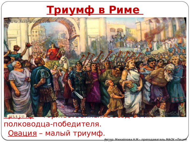 Триумф в Риме Триумф – торжественный въезд в Рим полководца-победителя. Овация – малый триумф. Автор: Михайлова Н.М.- преподаватель МАОУ «Лицей № 21» 