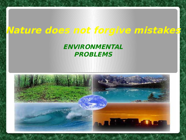  Nature does not forgive mistakes  ENVIRONMENTAL PROBLEMS 