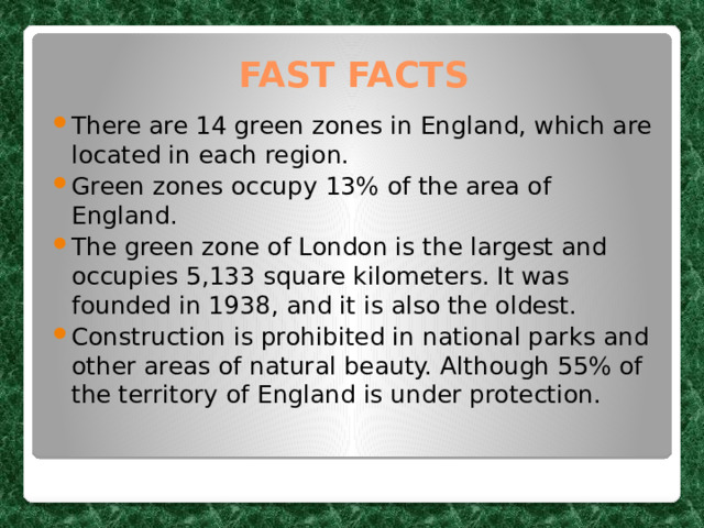 FAST FACTS There are 14 green zones in England, which are located in each region. Green zones occupy 13% of the area of England. The green zone of London is the largest and occupies 5,133 square kilometers. It was founded in 1938, and it is also the oldest. Construction is prohibited in national parks and other areas of natural beauty. Although 55% of the territory of England is under protection. 