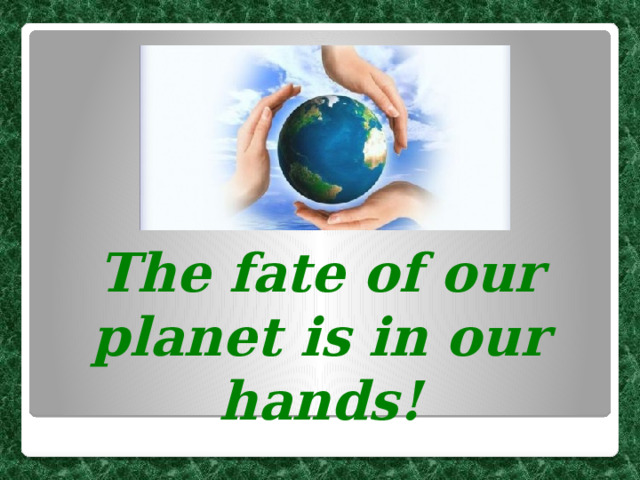 The fate of our planet is in our hands! 