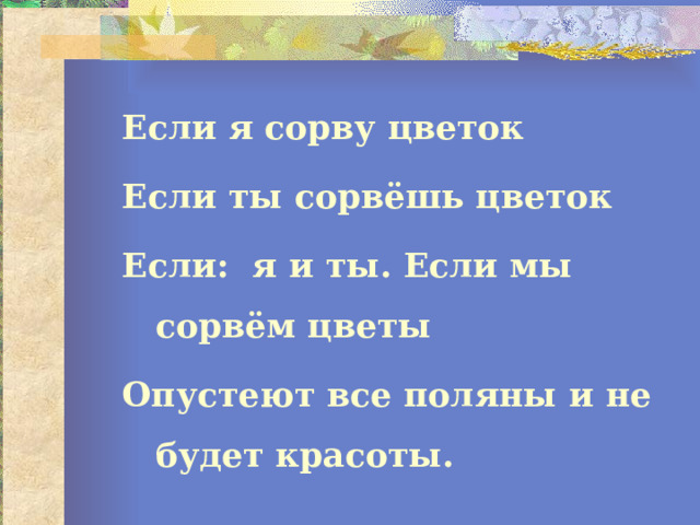 Если я сорву цветок Если ты сорвёшь цветок Если: я и ты. Если мы сорвём цветы Опустеют все поляны и не будет красоты. 