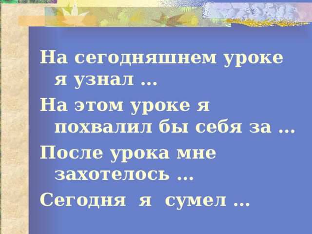 На сегодняшнем уроке я узнал … На этом уроке я похвалил бы себя за … После урока мне захотелось … Сегодня я сумел … 