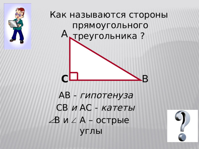 Как называются стороны  прямоугольного треугольника ? А С В АВ - гипотенуза СВ и АС - катеты В и А – острые углы 