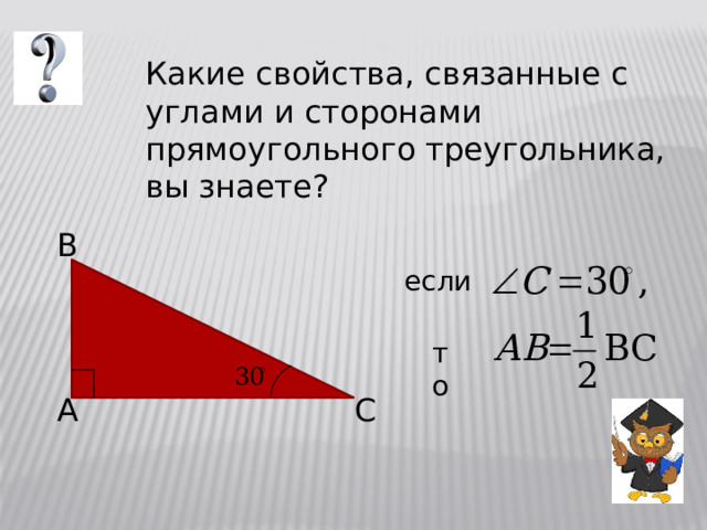 Какие свойства, связанные с углами и сторонами прямоугольного треугольника, вы знаете? B если  то A C 