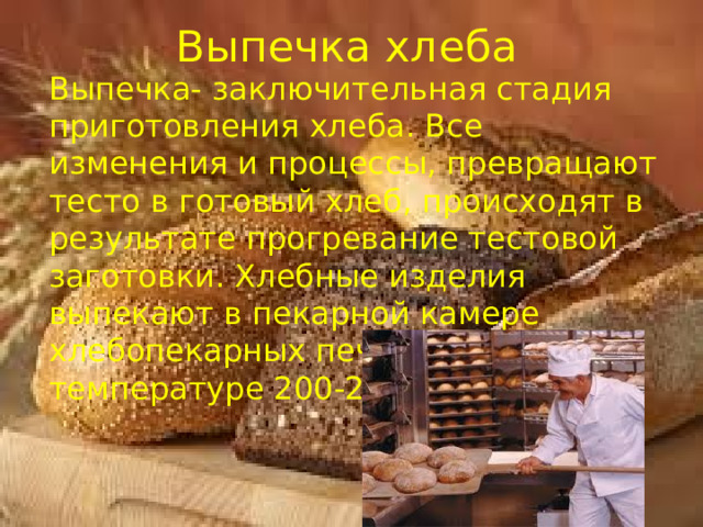 Выпечка хлеба Выпечка- заключительная стадия приготовления хлеба. Все изменения и процессы, превращают тесто в готовый хлеб, происходят в результате прогревание тестовой заготовки. Хлебные изделия выпекают в пекарной камере хлебопекарных печей при температуре 200-280 градусов. 
