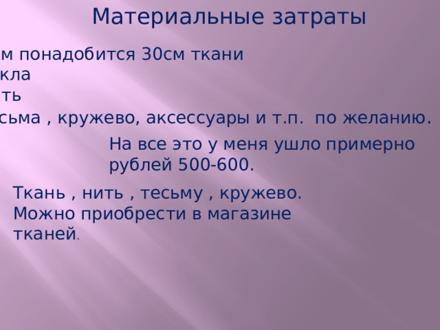 Материальные затраты Нам понадобится 30см ткани Кукла Нить Тесьма , кружево, аксессуары и т.п. по желанию . На все это у меня ушло примерно рублей 500-600. Ткань , нить , тесьму , кружево. Можно приобрести в магазине тканей . 