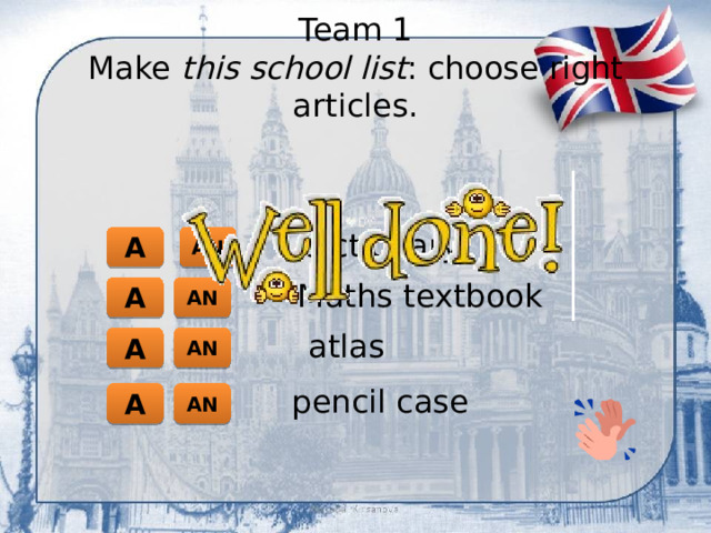 Team 1  Make this school list : choose right articles. dictionary A AN Maths textbook A AN atlas AN A pencil case A AN 