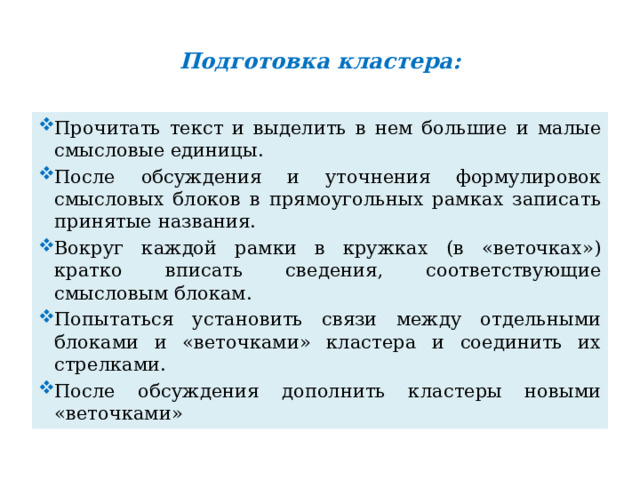  Подготовка кластера:   Прочитать текст и выделить в нем большие и малые смысловые единицы. После обсуждения и уточнения формулировок смысловых блоков в прямоугольных рамках записать принятые названия. Вокруг каждой рамки в кружках (в «веточках») кратко вписать сведения, соответствующие смысловым блокам. Попытаться установить связи между отдельными блоками и «веточками» кластера и соединить их стрелками. После обсуждения дополнить кластеры новыми «веточками» 