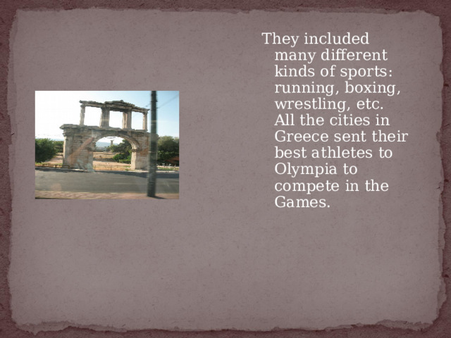 They included many different kinds of sports: running, boxing, wrestling, etc. All the cities in Greece sent their best athletes to Olympia to compete in the Games. 
