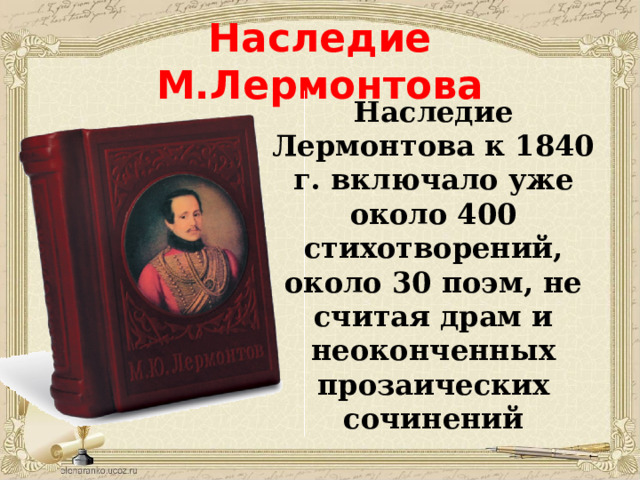Наследие М.Лермонтова Наследие Лермонтова к 1840 г. включало уже около 400 стихотворений, около 30 поэм, не считая драм и неоконченных прозаических сочинений 
