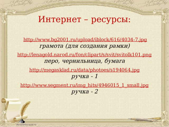 Интернет – ресурсы:  http://www.bg2001.ru/upload/iblock/616/4034-7.jpg грамота (для создания рамки)  http://lenagold.narod.ru/fon/clipart/s/svit/svitolk101.png перо, чернильница, бумага  http://megasklad.ru/data/photoes/s194064.jpg ручка - 1 http://www.segment.ru/img_hits/4946015_1_small.jpg ручка - 2  