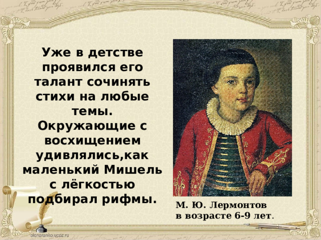 Уже в детстве проявился его талант сочинять стихи на любые темы. Окружающие с восхищением удивлялись,как маленький Мишель с лёгкостью подбирал рифмы. М. Ю. Лермонтов в возрасте 6-9 лет . 