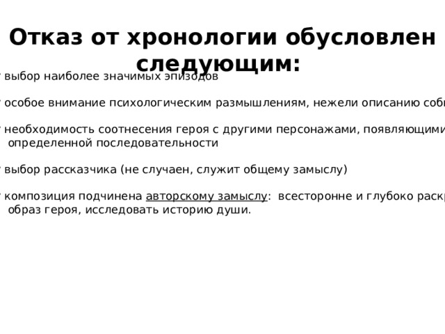  Отказ от хронологии обусловлен следующим:  выбор наиболее значимых эпизодов  особое внимание психологическим размышлениям, нежели описанию событий  необходимость соотнесения героя с другими персонажами, появляющимися в  определенной последовательности  выбор рассказчика (не случаен, служит общему замыслу)  композиция подчинена авторскому замыслу : всесторонне и глубоко раскрыть  образ героя, исследовать историю души. 10 
