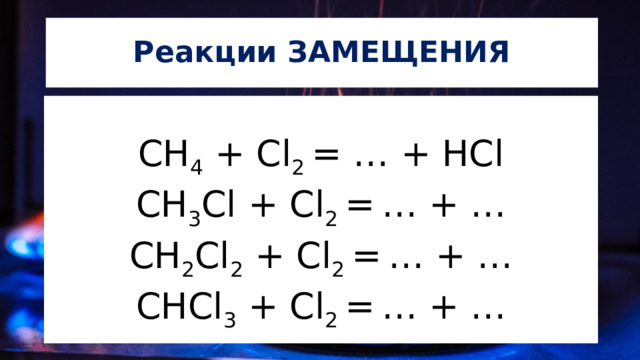 Реакции ЗАМЕЩЕНИЯ СН 4 + Cl 2 = … + HCl СН 3 Cl + Cl 2 =  … + … СН 2 Cl 2 + Cl 2 =  … + … CHCl 3 + Cl 2 =  … + … 