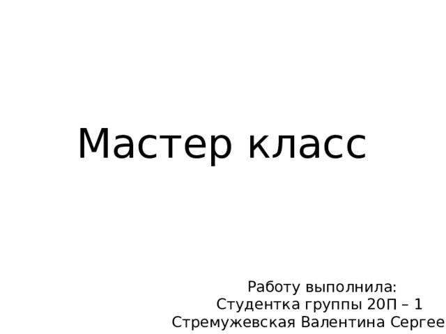 Мастер класс Работу выполнила: Студентка группы 20П – 1 Стремужевская Валентина Сергеевна 