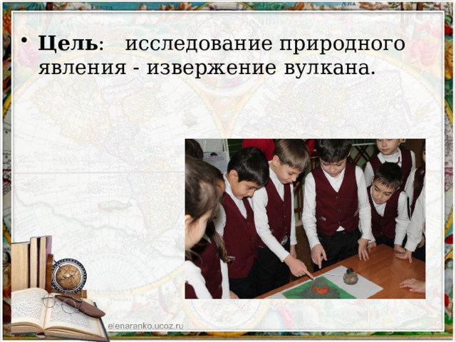 Цель : исследование природного явления - извержение вулкана. 