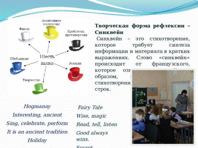 Творческая форма рефлексии – Синквейн   Синквейн – это стихотворение, которое требует синтеза информации и материала в кратких выражениях. Слово «синквейн» происходит от французского, которое означает «пять». Таким образом, синквейн – это стихотворение, состоящее из пяти строк. Hogmanay Interesting, ancient Sing, celebrate, perform It is an ancient tradition Holiday   Fairy Tale Wise, magic Read, tell, listen Good always wins. Secret 