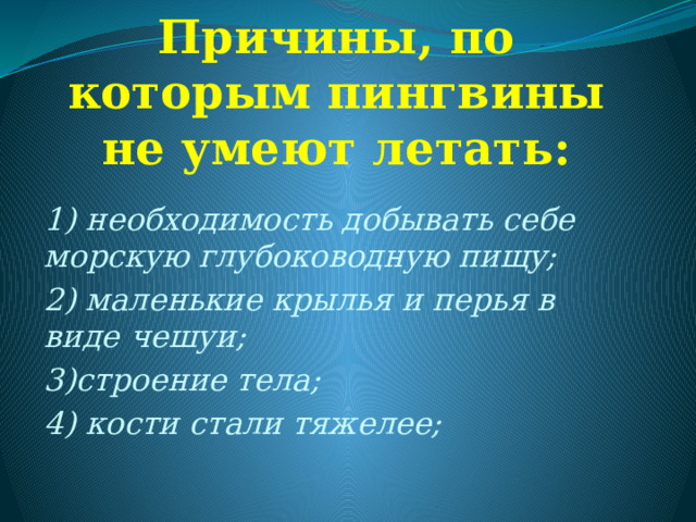 Причины, по которым пингвины не умеют летать: 1) необходимость добывать себе морскую глубоководную пищу; 2) маленькие крылья и перья в виде чешуи; 3)строение тела; 4) кости стали тяжелее; 
