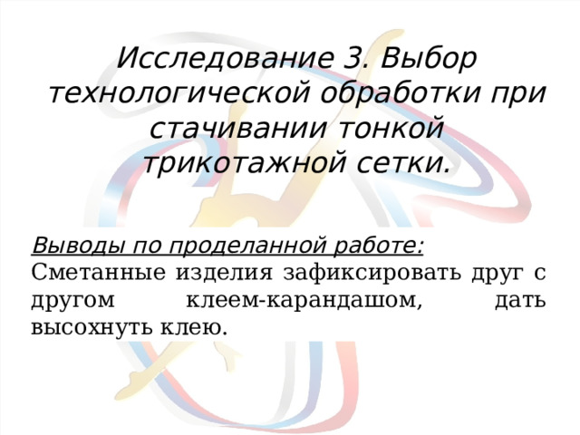 Исследование 3. Выбор технологической обработки при стачивании тонкой трикотажной сетки.   Выводы по проделанной работе: Сметанные изделия зафиксировать друг с другом клеем-карандашом, дать высохнуть клею. 