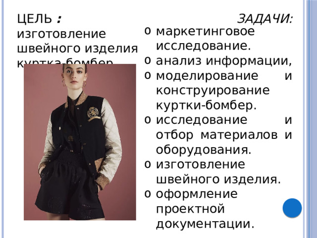 ЗАДАЧИ: ЦЕЛЬ :  изготовление швейного изделия куртка-бомбер маркетинговое исследование. анализ информации, моделирование и конструирование куртки-бомбер. исследование и отбор материалов и оборудования. изготовление швейного изделия. оформление проектной документации. 