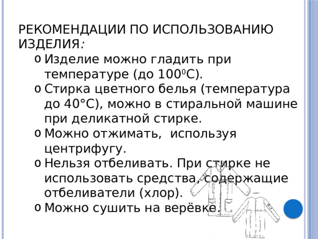 РЕКОМЕНДАЦИИ ПО ИСПОЛЬЗОВАНИЮ ИЗДЕЛИЯ : Изделие можно гладить при температуре (до 100 0 С). Стирка цветного белья (температура до 40°C), можно в стиральной машине при деликатной стирке. Можно отжимать, используя центрифугу. Нельзя отбеливать. При стирке не использовать средства, содержащие отбеливатели (хлор). Можно сушить на верёвке. Изделие можно гладить при температуре (до 100 0 С). Стирка цветного белья (температура до 40°C), можно в стиральной машине при деликатной стирке. Можно отжимать, используя центрифугу. Нельзя отбеливать. При стирке не использовать средства, содержащие отбеливатели (хлор). Можно сушить на верёвке. 