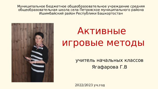 Муниципальное бюджетное общеобразовательное учреждение средняя общеобразовательная школа села Петровское муниципального района Ишимбайский район Республики Башкортостан Активные игровые методы учитель начальных классов Ягафарова Г.В 2022/2023 уч.год 