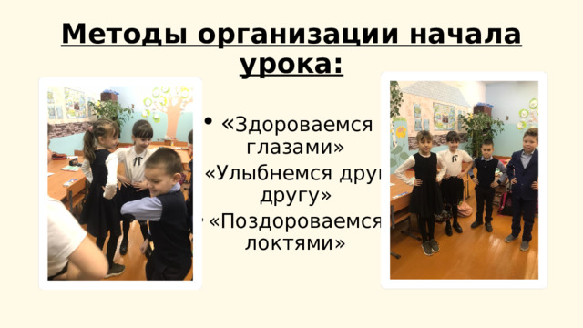 Методы организации начала урока: « Здороваемся глазами» «Улыбнемся друг другу» «Поздороваемся локтями» 