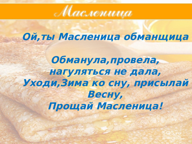  Ой,ты Масленица обманщица  Обманула,провела, нагуляться не дала, Уходи,Зима ко сну, присылай Весну, Прощай Масленица!        