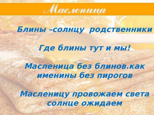  Блины –солнцу родственники  Где блины тут и мы!  Масленица без блинов.как именины без пирогов  Масленицу провожаем света солнце ожидаем     