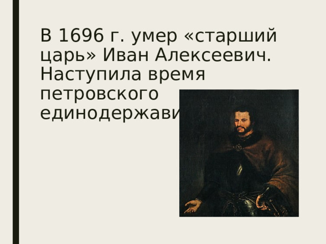 В 1696 г. умер «старший царь» Иван Алексеевич. Наступила время петровского единодержавия   
