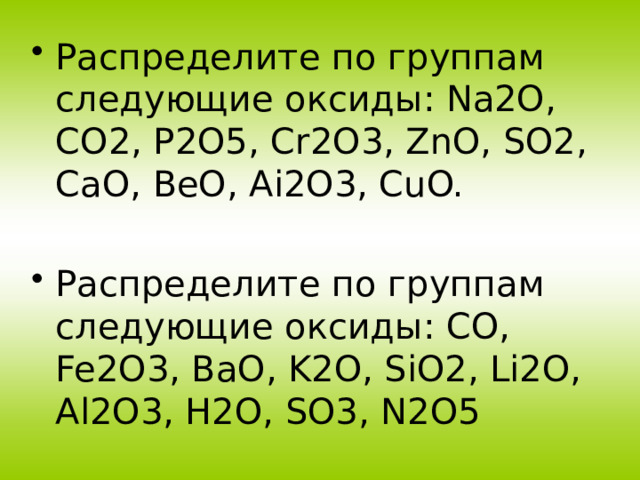 Распределите по группам следующие оксиды: Na2O, CO2, P2O5, Cr2O3, ZnO, SO2, CaO, BeO, Ai2O3, CuO. Распределите по группам следующие оксиды: CO, Fe2O3, BaO, K2O, SiO2, Li2O, Al2O3, H2O, SO3, N2O5 