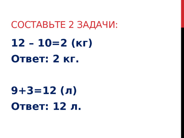 составьте 2 задачи: 12 – 10=2 (кг) Ответ: 2 кг.  9+3=12 (л) Ответ: 12 л. 