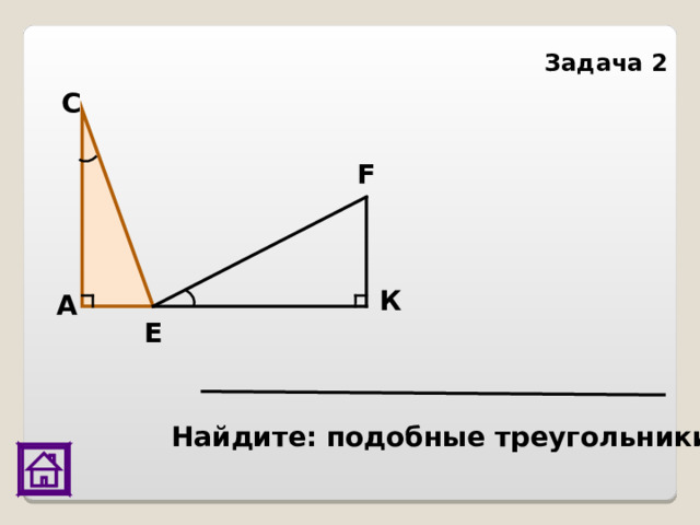 Задача 2 С F К А Е Найдите: подобные треугольники 