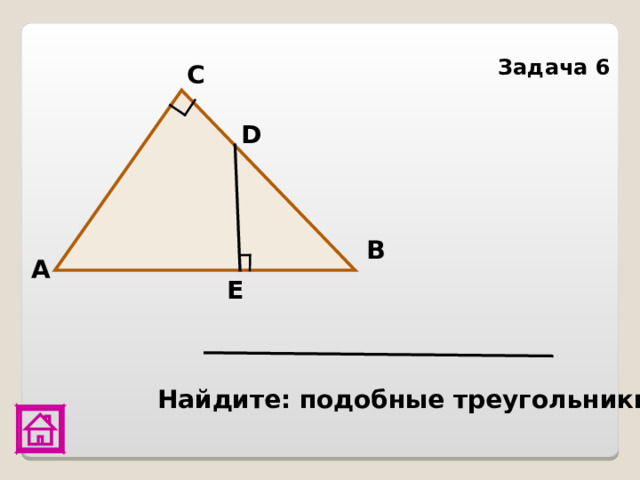 Задача 6 С D В А Е  Найдите: подобные треугольники 