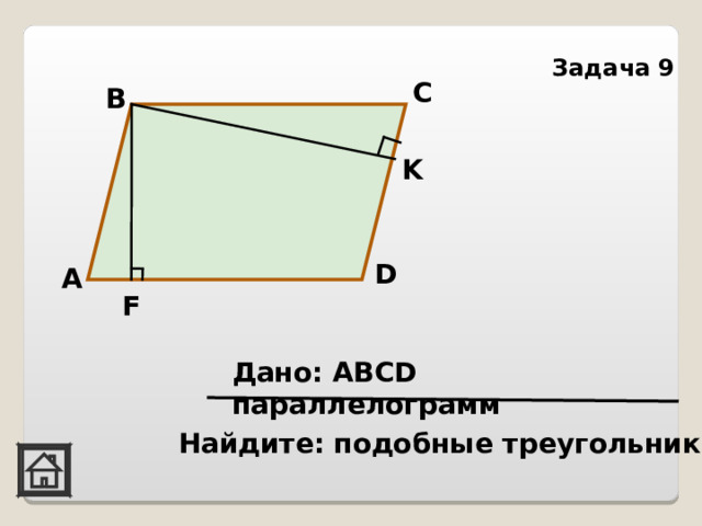 Задача 9 С В K D А F Дано: АВС D параллелограмм Найдите: подобные треугольники  