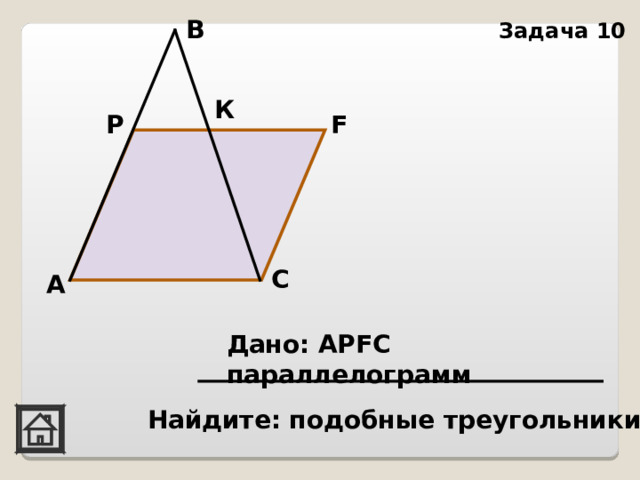 В Задача 10 К F Р C А Дано: АР FC параллелограмм  Найдите: подобные треугольники 