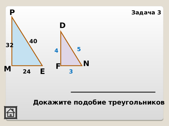 Р Задача 3 D 40 32 5 4 N F М Е 24 3    Докажите подобие треугольников 