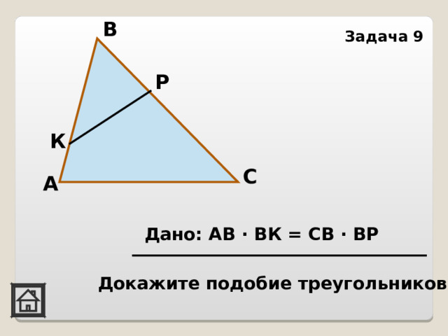 В Задача 9 Р К С А Дано: АВ · ВК = СВ · ВР Докажите подобие треугольников 
