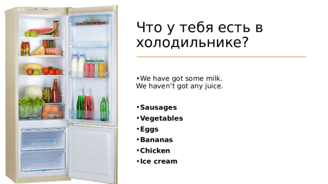 Что у тебя есть в холодильнике? We have got some milk.  We haven’t got any juice. Sausages Vegetables Eggs Bananas Chicken Ice cream 