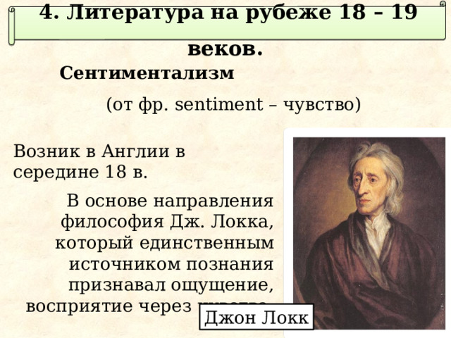 4. Литература на рубеже 18 – 19 веков. Сентиментализм  (от фр. sentiment – чувство)  Возник в Англии в середине 18 в.  В основе направления философия Дж. Локка, который единственным источником познания признавал ощущение, восприятие через чувства. Джон Локк 