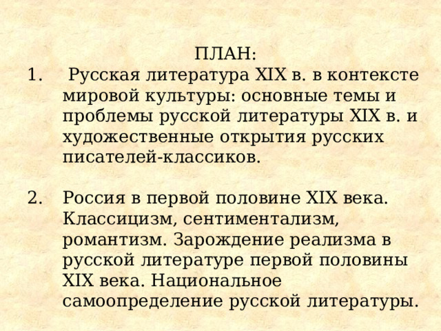 ПЛАН:  Русская литература XIX в. в контексте мировой культуры: основные темы и проблемы русской литературы XIX в. и художественные открытия русских писателей-классиков.  Россия в первой половине XIX века. Классицизм, сентиментализм, романтизм. Зарождение реализма в русской литературе первой половины XIX века. Национальное самоопределение русской литературы. 