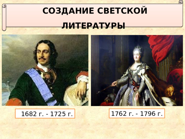  Создание светской литературы 1762 г. - 1796 г.   1682 г. - 1725 г. 