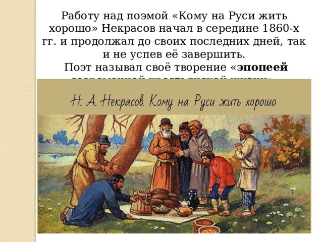 Работу над поэмой «Кому на Руси жить хорошо» Некрасов начал в середине 1860-х гг. и продолжал до своих последних дней, так и не успев её завершить.  Поэт называл своё творение « эпопеей современной крестьянской жизни». 