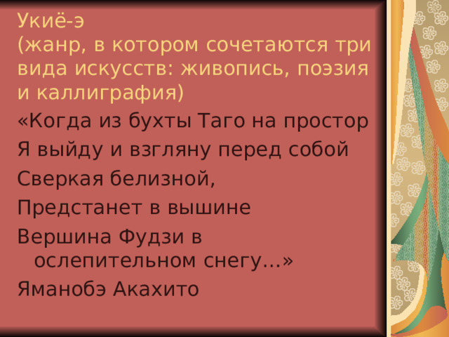 Укиё-э  (жанр, в котором сочетаются три вида искусств: живопись, поэзия и каллиграфия) «Когда из бухты Таго на простор Я выйду и взгляну перед собой Сверкая белизной, Предстанет в вышине Вершина Фудзи в ослепительном снегу…» Яманобэ Акахито 