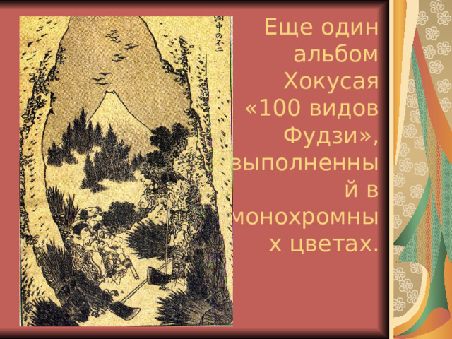 Еще один альбом  Хокусая  «100 видов  Фудзи», выполненный в монохромных цветах. 